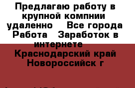 Предлагаю работу в крупной компнии (удаленно) - Все города Работа » Заработок в интернете   . Краснодарский край,Новороссийск г.